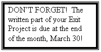 Text Box: DON’T FORGET!  The written part of your Exit Project is due at the end of the month, March 30!